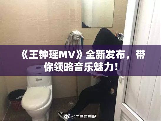 《王钟瑶MV》全新发布，带你领略音乐魅力！