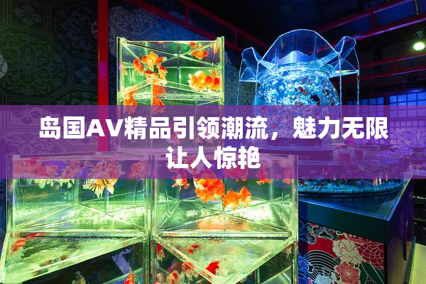岛国AV精品引领潮流，魅力无限让人惊艳