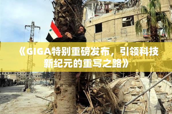 《GIGA特别重磅发布，引领科技新纪元的重写之路》