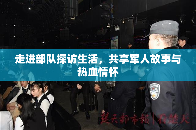 走进部队探访生活，共享军人故事与热血情怀