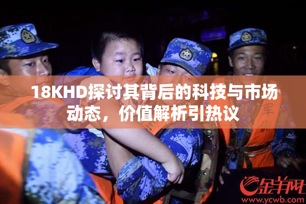 18KHD探讨其背后的科技与市场动态，价值解析引热议