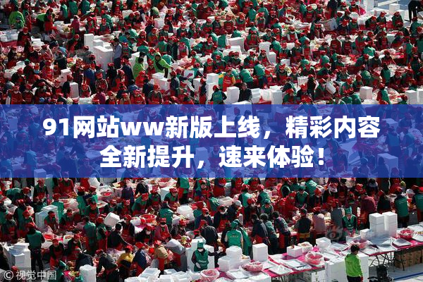 91网站ww新版上线，精彩内容全新提升，速来体验！