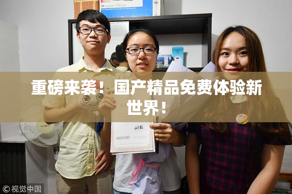 重磅来袭！国产精品免费体验新世界！