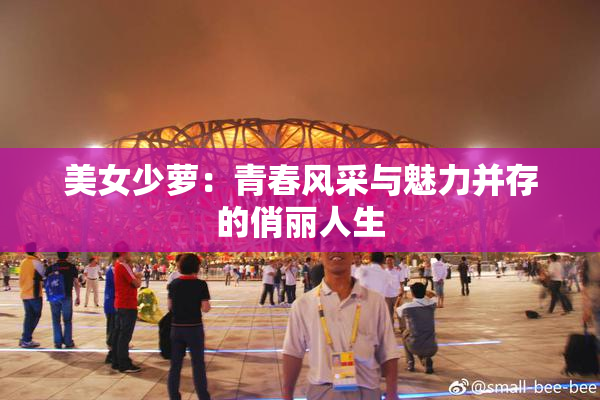 美女少萝：青春风采与魅力并存的俏丽人生