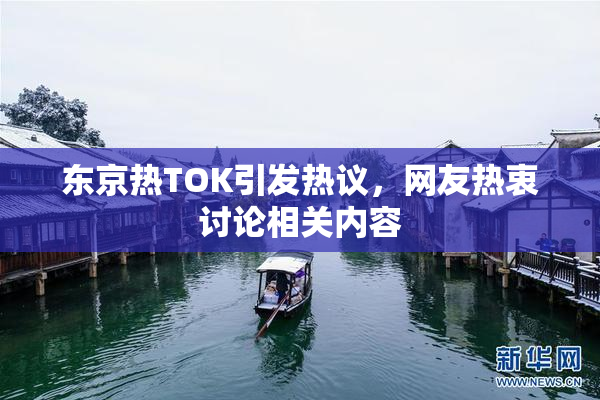 东京热TOK引发热议，网友热衷讨论相关内容