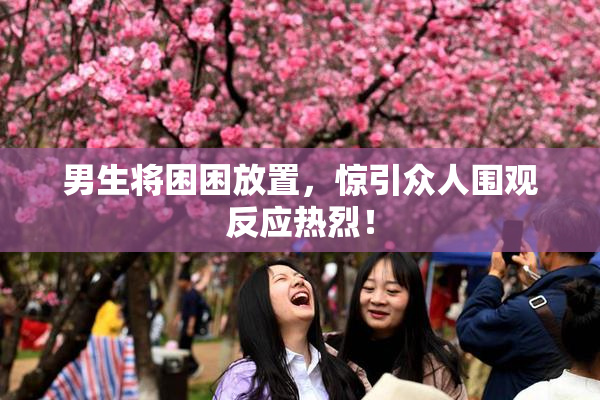 男生将困困放置，惊引众人围观反应热烈！
