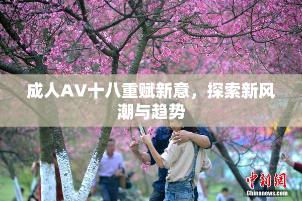 成人AV十八重赋新意，探索新风潮与趋势