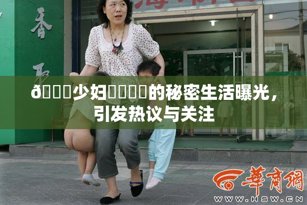 🔞少妇❌‌❌‌的秘密生活曝光，引发热议与关注