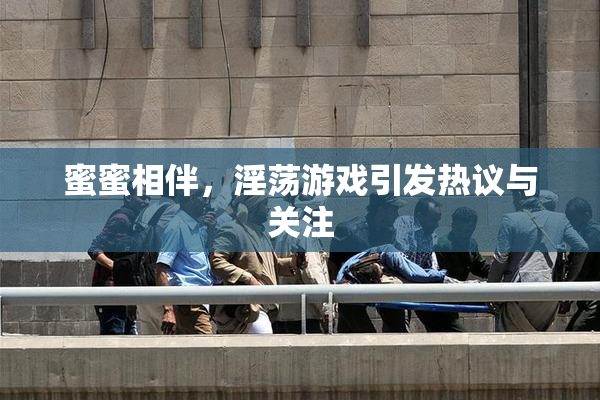 蜜蜜相伴，淫荡游戏引发热议与关注