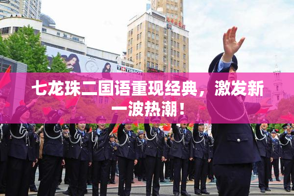 七龙珠二国语重现经典，激发新一波热潮！