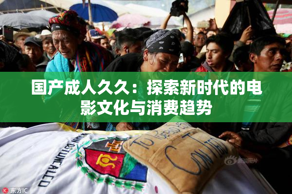 国产成人久久：探索新时代的电影文化与消费趋势