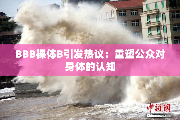 BBB裸体B引发热议：重塑公众对身体的认知