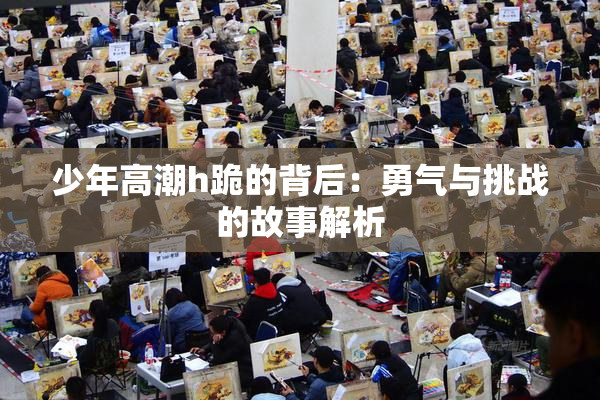 少年高潮h跪的背后：勇气与挑战的故事解析