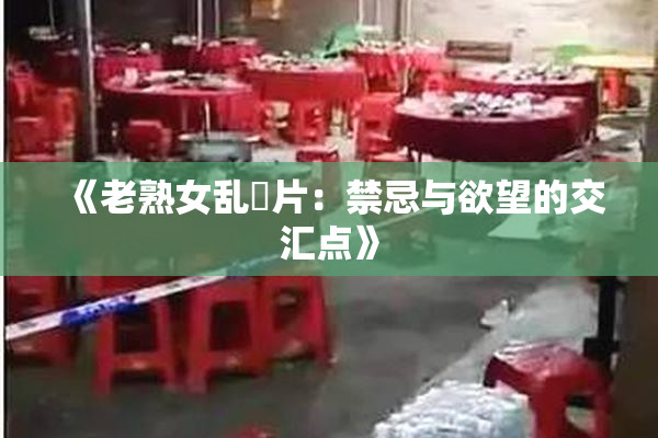 《老熟女乱婬片：禁忌与欲望的交汇点》