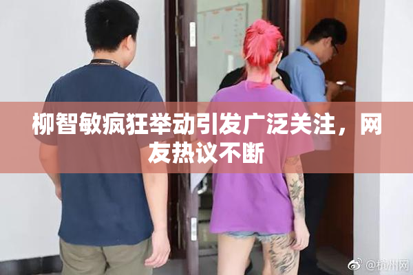 柳智敏疯狂举动引发广泛关注，网友热议不断