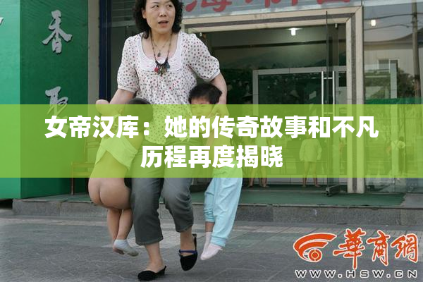 女帝汉库：她的传奇故事和不凡历程再度揭晓