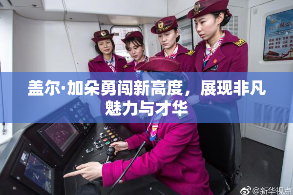 盖尔·加朵勇闯新高度，展现非凡魅力与才华