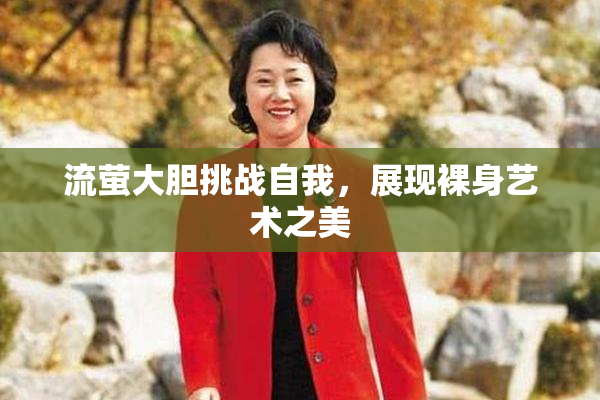 流萤大胆挑战自我，展现裸身艺术之美