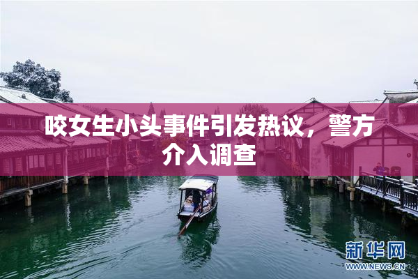 咬女生小头事件引发热议，警方介入调查