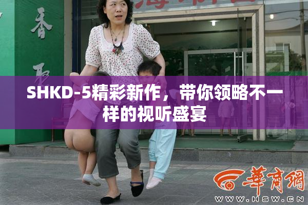 SHKD-5精彩新作，带你领略不一样的视听盛宴