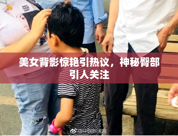 美女背影惊艳引热议，神秘臀部引人关注