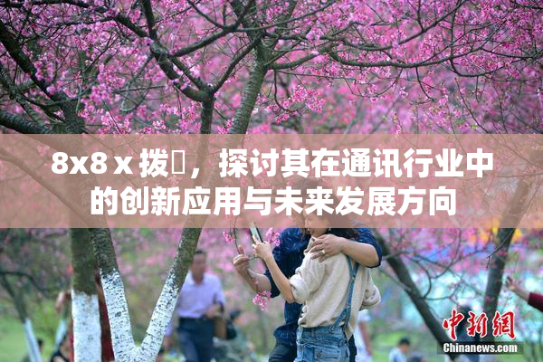 8x8ⅹ拨牐，探讨其在通讯行业中的创新应用与未来发展方向