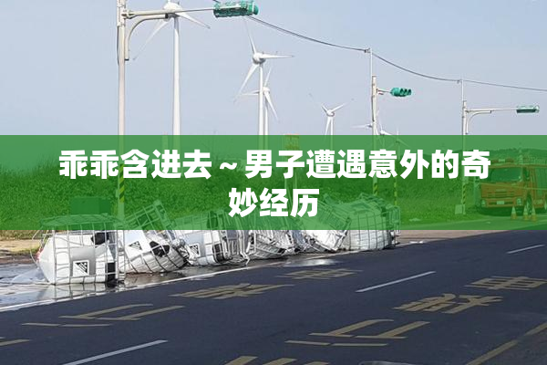乖乖含进去～男子遭遇意外的奇妙经历
