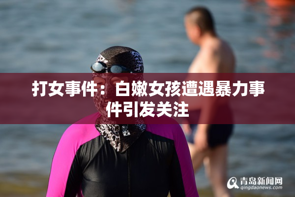 打女事件：白嫩女孩遭遇暴力事件引发关注