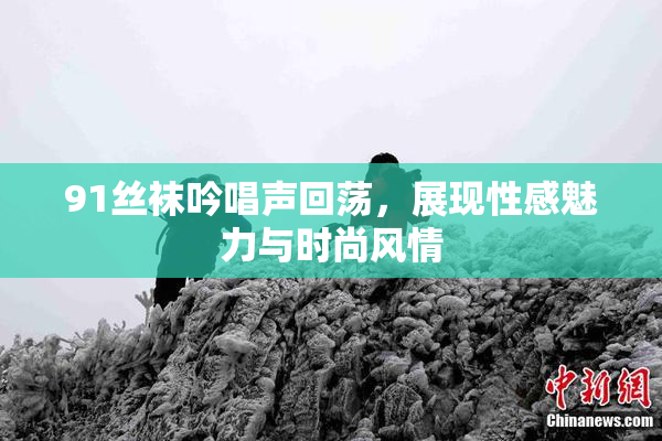 91丝袜吟唱声回荡，展现性感魅力与时尚风情