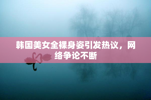 韩国美女全裸身姿引发热议，网络争论不断