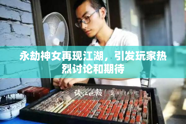 永劫神女再现江湖，引发玩家热烈讨论和期待