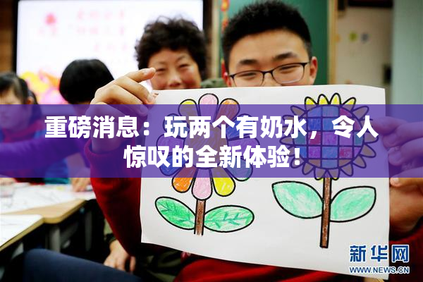 重磅消息：玩两个有奶水，令人惊叹的全新体验！