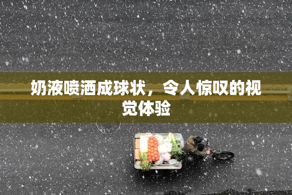 奶液喷洒成球状，令人惊叹的视觉体验
