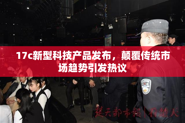 17c新型科技产品发布，颠覆传统市场趋势引发热议