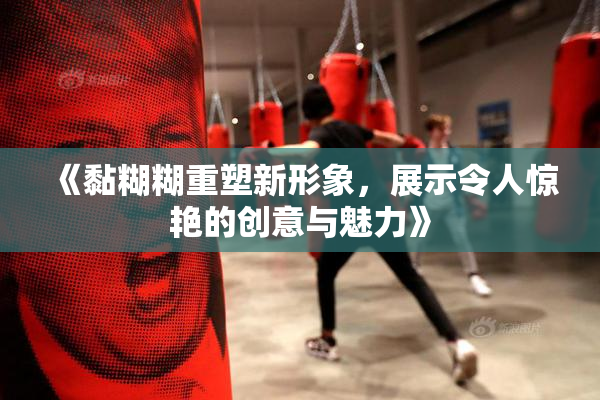 《黏糊糊重塑新形象，展示令人惊艳的创意与魅力》