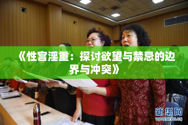 《性宫淫重：探讨欲望与禁忌的边界与冲突》