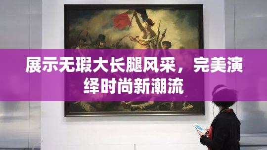 展示无瑕大长腿风采，完美演绎时尚新潮流