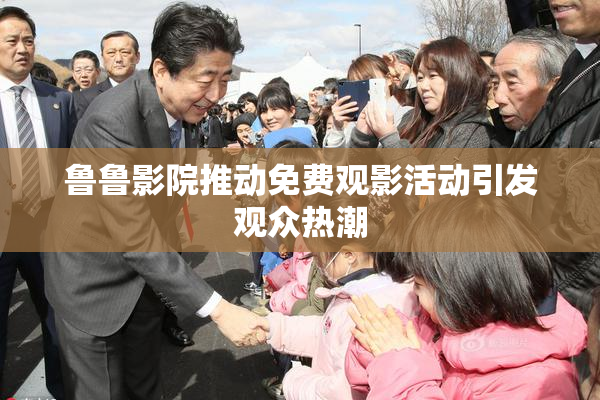 鲁鲁影院推动免费观影活动引发观众热潮