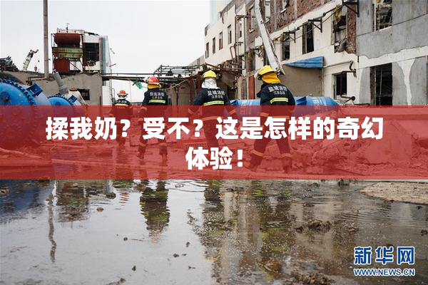 揉我奶？受不？这是怎样的奇幻体验！