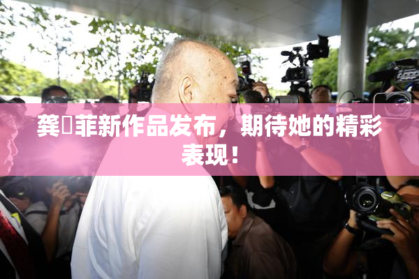 龚玥菲新作品发布，期待她的精彩表现！