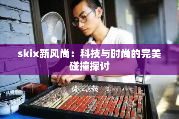 skix新风尚：科技与时尚的完美碰撞探讨