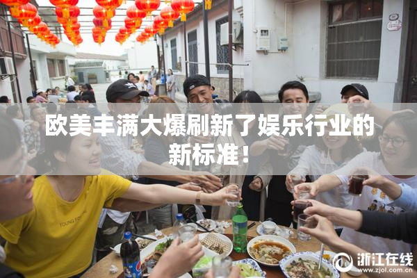 欧美丰满大爆刷新了娱乐行业的新标准！