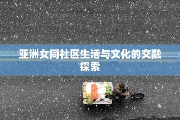 亚洲女同社区生活与文化的交融探索