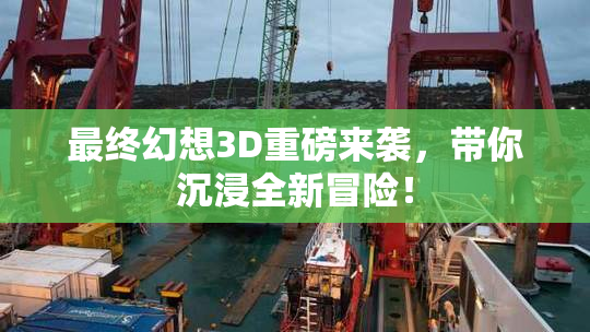 最终幻想3D重磅来袭，带你沉浸全新冒险！