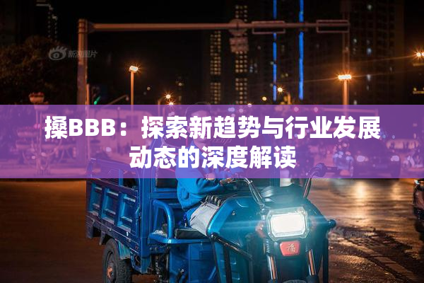 搡BBB：探索新趋势与行业发展动态的深度解读