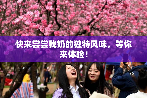 快来尝尝我奶的独特风味，等你来体验！