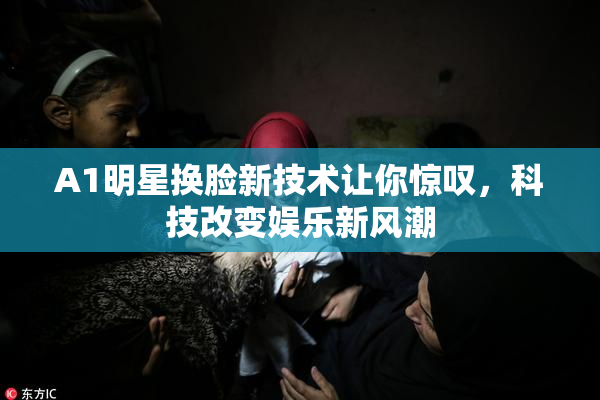 A1明星换脸新技术让你惊叹，科技改变娱乐新风潮