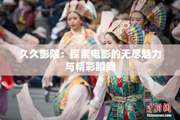久久影院：探索电影的无尽魅力与精彩瞬间