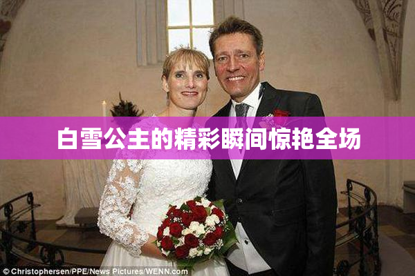 白雪公主的精彩瞬间惊艳全场