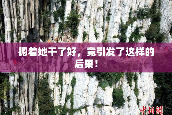 摁着她干了好，竟引发了这样的后果！